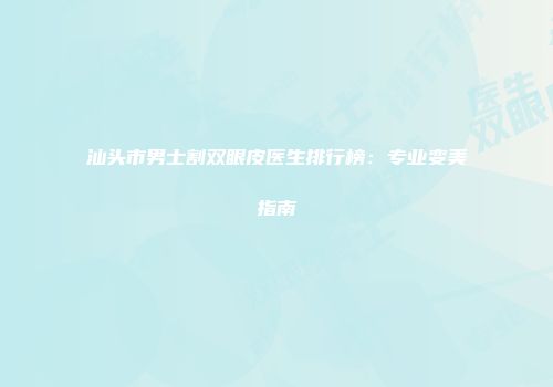 汕头市男士割双眼皮医生排行榜：专业变美指南