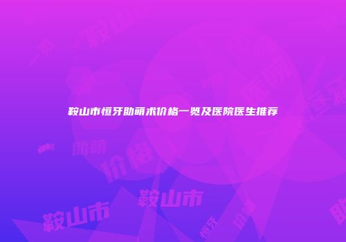 鞍山市恒牙助萌术价格一览及医院医生推荐