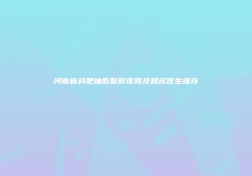 河南省减肥抽脂整形医院及知名医生推荐