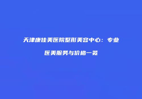 天津康佳美医院整形美容中心：专业医美服务与价格一览