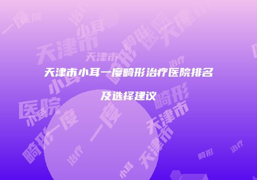 天津市小耳一度畸形治疗医院排名及选择建议