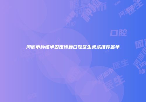 河源市种植半固定修复口腔医生权威推荐名单