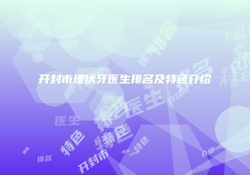 开封市埋伏牙医生排名及特色介绍