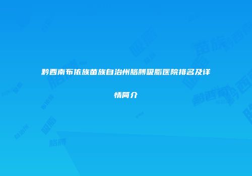 黔西南布依族苗族自治州胳膊吸脂医院排名及详情简介
