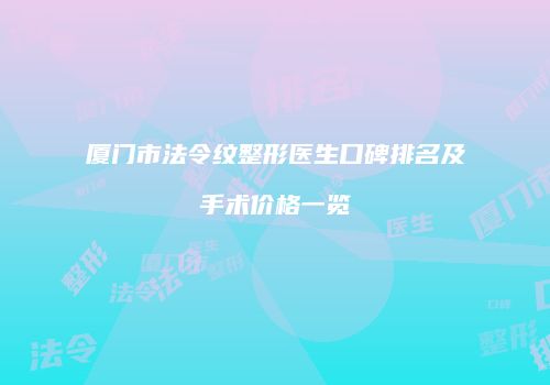 厦门市法令纹整形医生口碑排名及手术价格一览