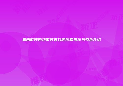 鸡西市牙矫正带牙套口腔医院推荐与特色介绍