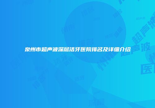 泉州市超声波深层洁牙医院排名及详细介绍