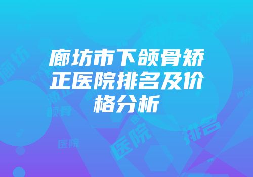 廊坊市下颌骨矫正医院排名及价格分析