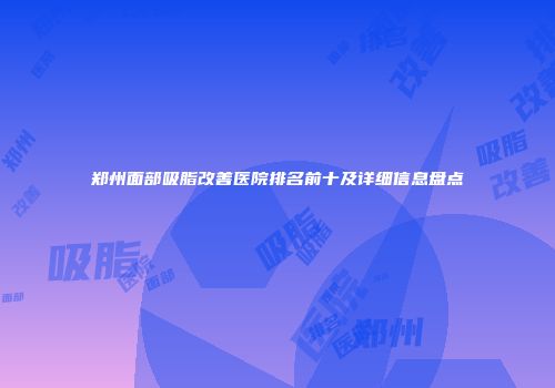 郑州面部吸脂改善医院排名前十及详细信息盘点