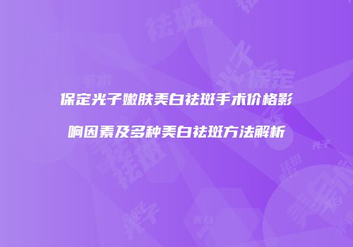 保定光子嫩肤美白祛斑手术价格影响因素及多种美白祛斑方法解析