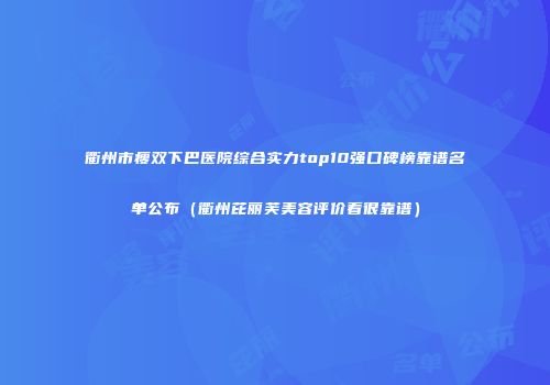 衢州市瘦双下巴医院综合实力top10强口碑榜靠谱名单公布（衢州芘丽芙美容评价看很靠谱）