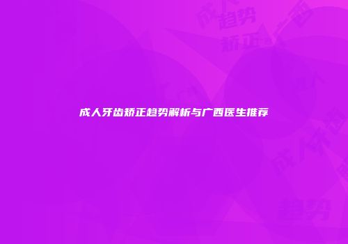 成人牙齿矫正趋势解析与广西医生推荐