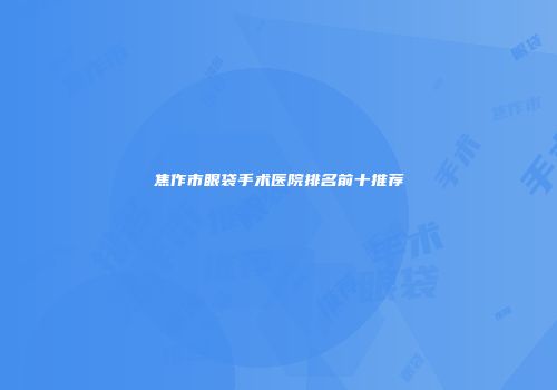 焦作市眼袋手术医院排名前十推荐