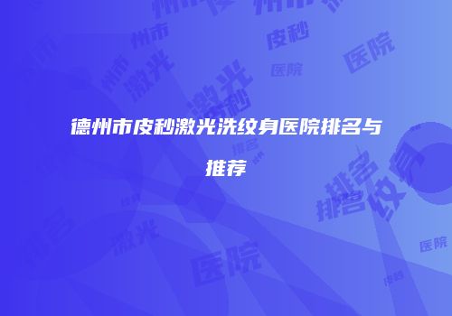 德州市皮秒激光洗纹身医院排名与推荐