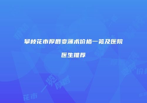 攀枝花市厚唇变薄术价格一览及医院医生推荐