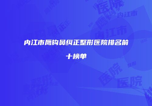 内江市鹰钩鼻纠正整形医院排名前十榜单