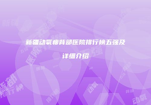 新疆动氧瘦背部医院排行榜五强及详细介绍