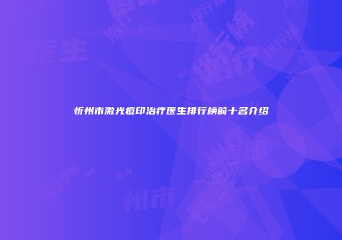 忻州市激光痘印治疗医生排行榜前十名介绍