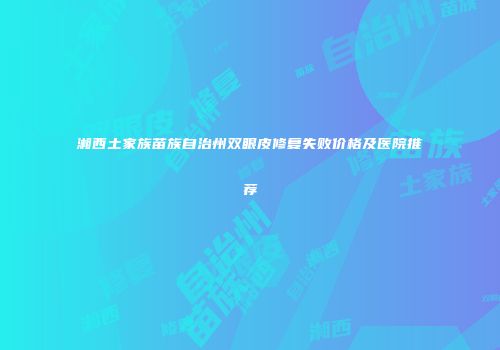 湘西土家族苗族自治州双眼皮修复失败价格及医院推荐