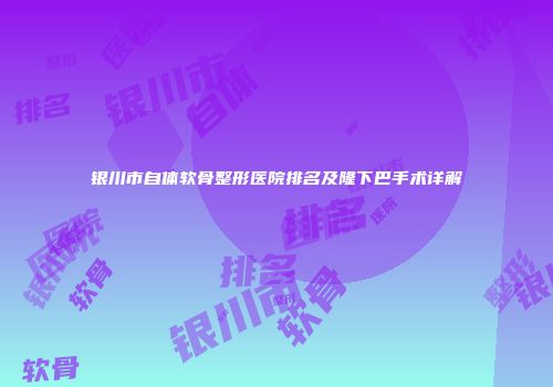 银川市自体软骨整形医院排名及隆下巴手术详解