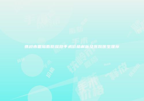 铁岭市眶隔脂肪释放手术价格解析及医院医生推荐
