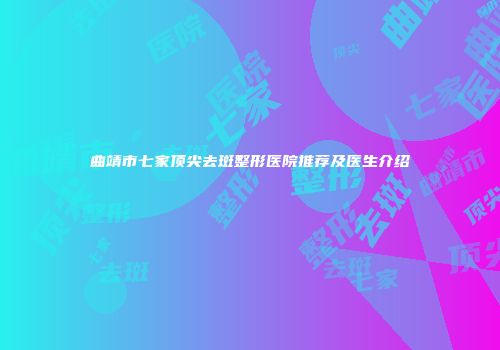 曲靖市七家顶尖去斑整形医院推荐及医生介绍