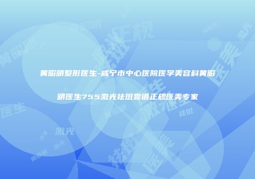 黄昭明整形医生-咸宁市中心医院医学美容科黄昭明医生755激光祛斑靠谱正规医美专家