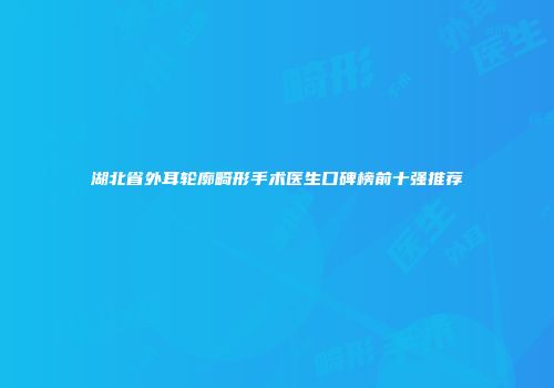 湖北省外耳轮廓畸形手术医生口碑榜前十强推荐