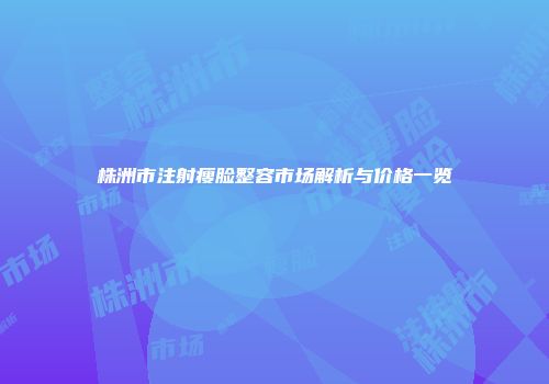株洲市注射瘦脸整容市场解析与价格一览