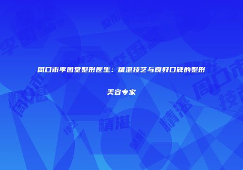 周口市李国堂整形医生：精湛技艺与良好口碑的整形美容专家