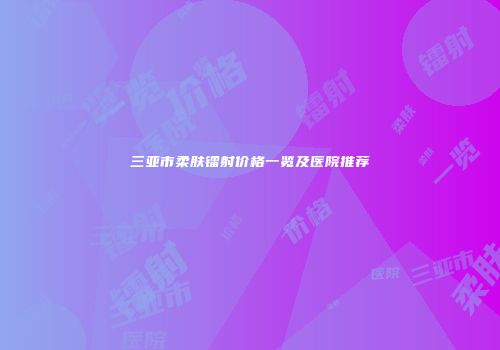 三亚市柔肤镭射价格一览及医院推荐