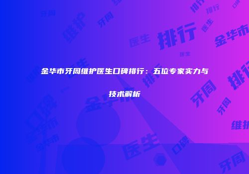 金华市牙周维护医生口碑排行：五位专家实力与技术解析