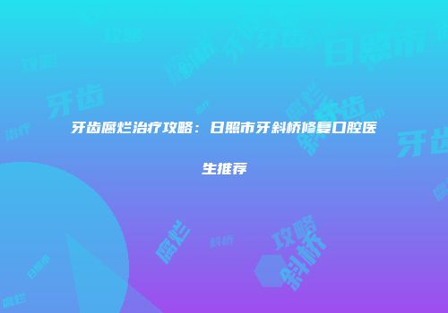 牙齿腐烂治疗攻略：日照市牙斜桥修复口腔医生推荐