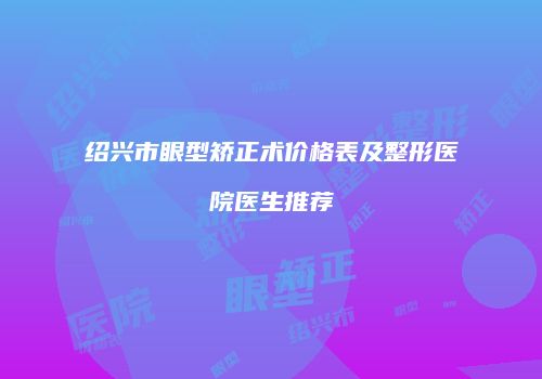 绍兴市眼型矫正术价格表及整形医院医生推荐