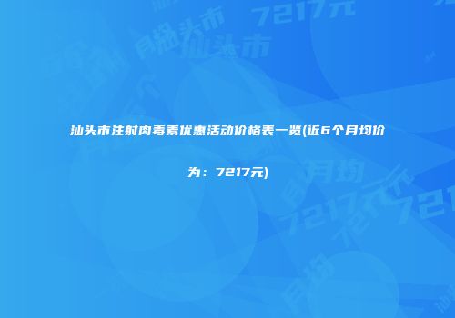 汕头市注射肉毒素优惠活动价格表一览(近6个月均价为：7217元)