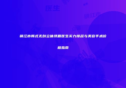 镇江市韩式无创立体绣眉医生实力排名与美容手术价格指南