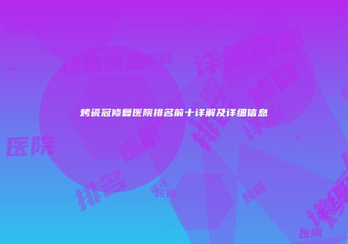 烤瓷冠修复医院排名前十详解及详细信息