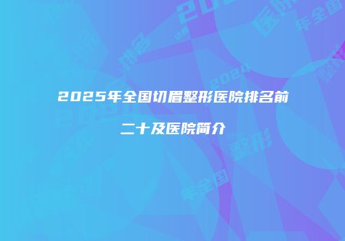 2025年全国切眉整形医院排名前二十及医院简介