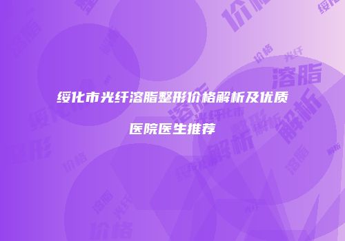 绥化市光纤溶脂整形价格解析及优质医院医生推荐
