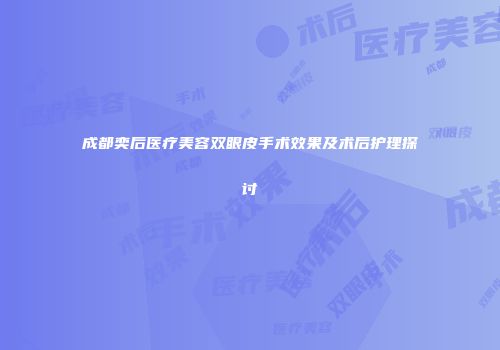 成都奕后医疗美容双眼皮手术效果及术后护理探讨