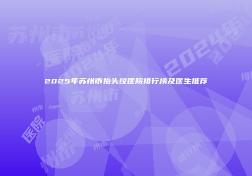 2025年苏州市抬头纹医院排行榜及医生推荐