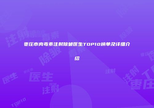 枣庄市肉毒素注射除皱医生TOP10榜单及详细介绍