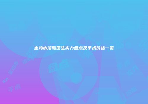宝鸡市溶脂医生实力盘点及手术价格一览
