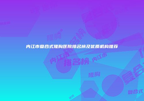 内江市复合式隆胸医院排名榜及优质机构推荐