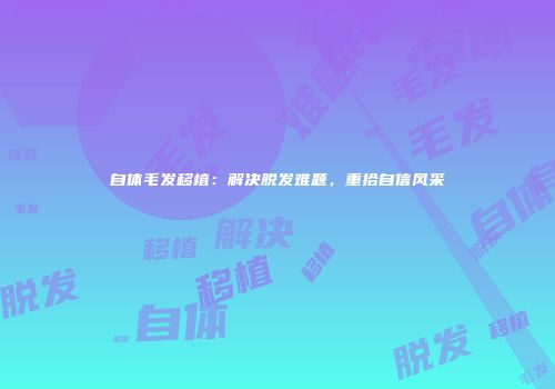 自体毛发移植：解决脱发难题，重拾自信风采