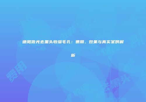 德阳激光去黑头收缩毛孔：费用、效果与真实案例解析