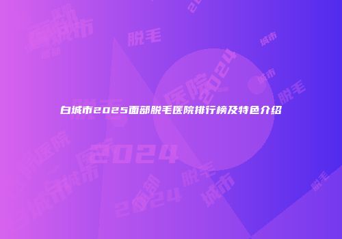 白城市2025面部脱毛医院排行榜及特色介绍