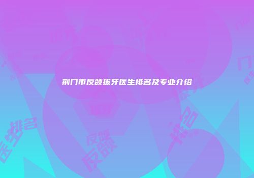 荆门市反颌拔牙医生排名及专业介绍