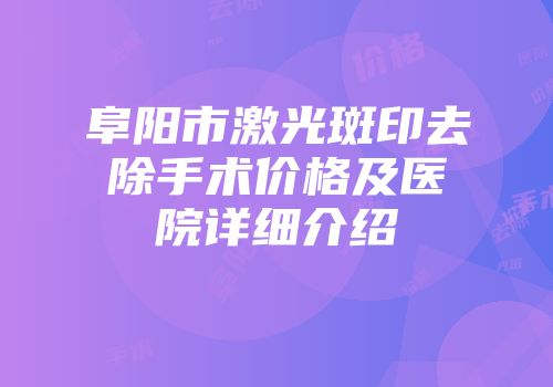 阜阳市激光斑印去除手术价格及医院详细介绍