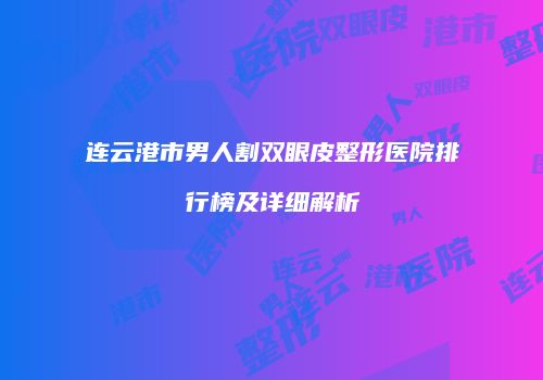 连云港市男人割双眼皮整形医院排行榜及详细解析